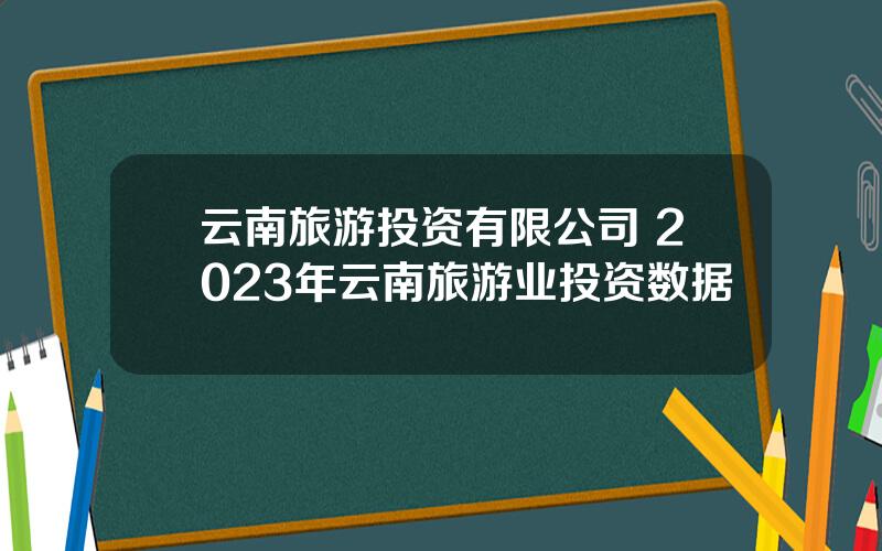 云南旅游投资有限公司 2023年云南旅游业投资数据